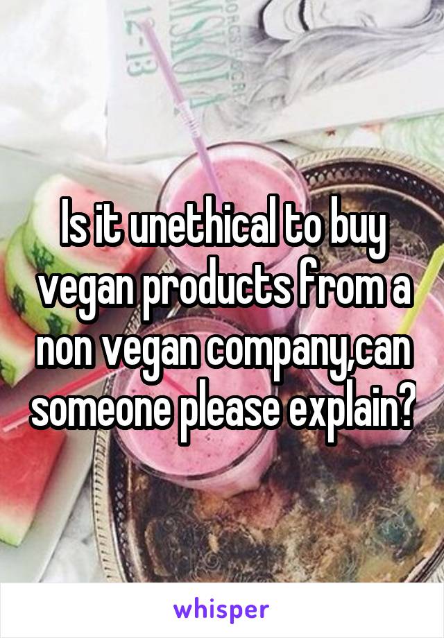 Is it unethical to buy vegan products from a non vegan company,can someone please explain?