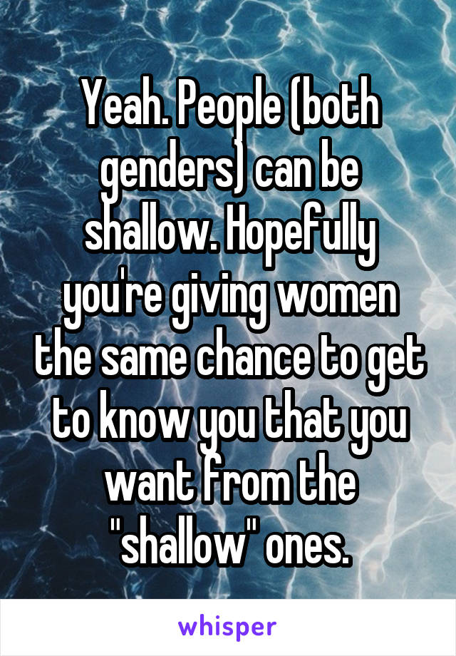 Yeah. People (both genders) can be shallow. Hopefully you're giving women the same chance to get to know you that you want from the "shallow" ones.