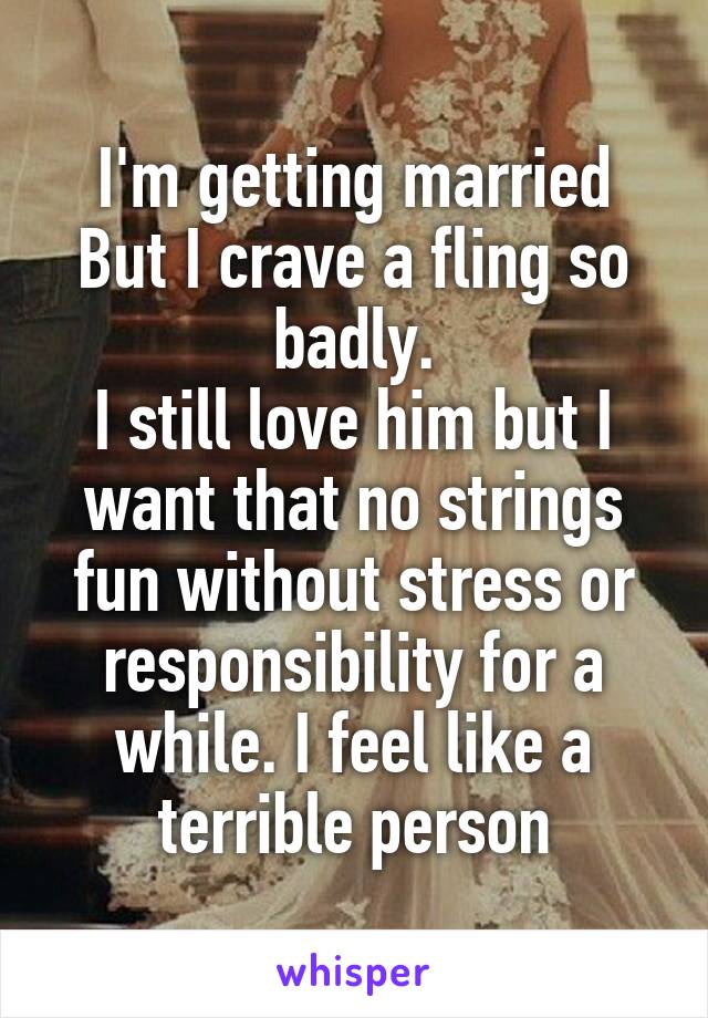 I'm getting married
But I crave a fling so badly.
I still love him but I want that no strings fun without stress or responsibility for a while. I feel like a terrible person