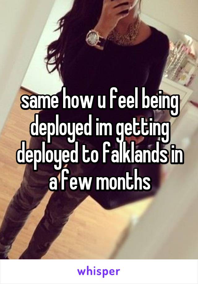 same how u feel being deployed im getting deployed to falklands in a few months