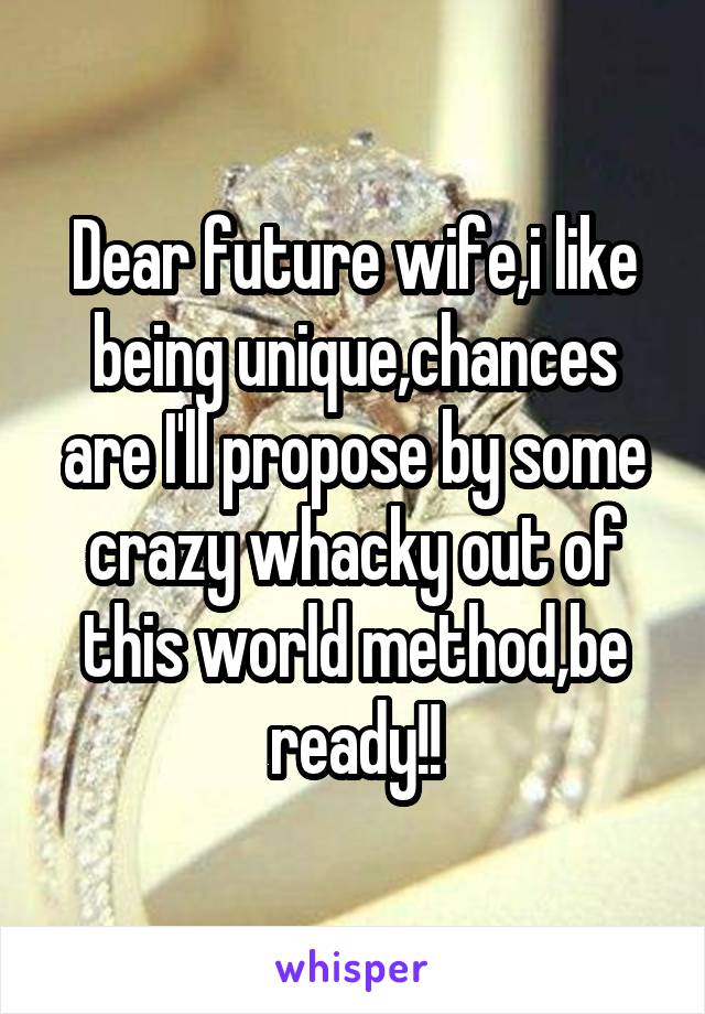 Dear future wife,i like being unique,chances are I'll propose by some crazy whacky out of this world method,be ready!!