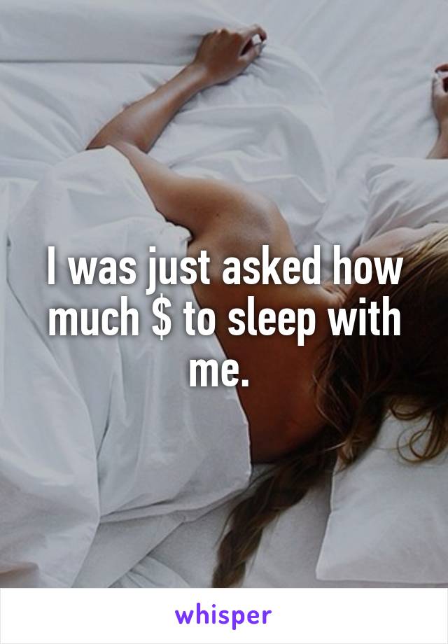 I was just asked how much $ to sleep with me. 