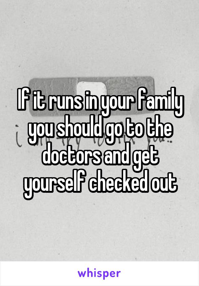 If it runs in your family you should go to the doctors and get yourself checked out