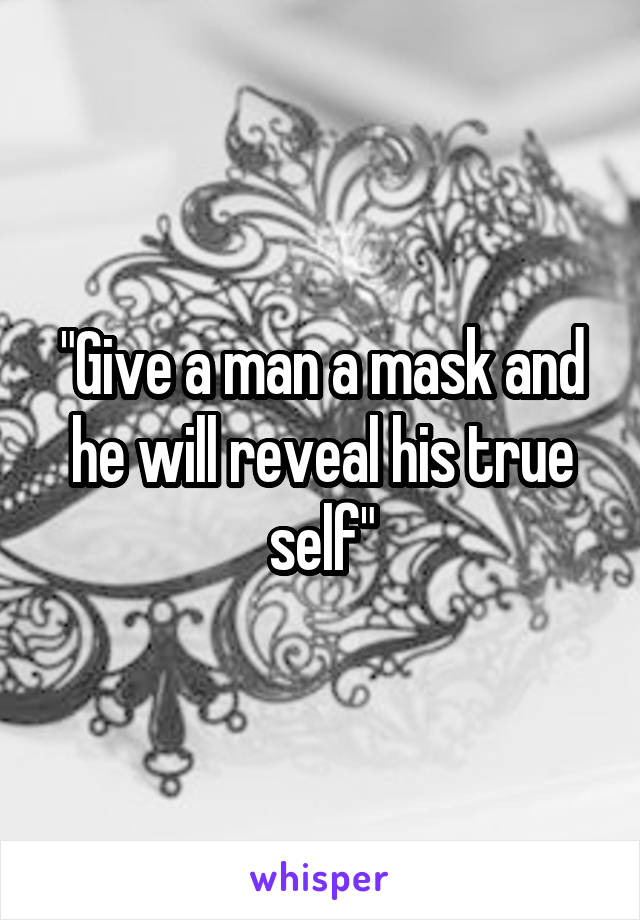 "Give a man a mask and he will reveal his true self"