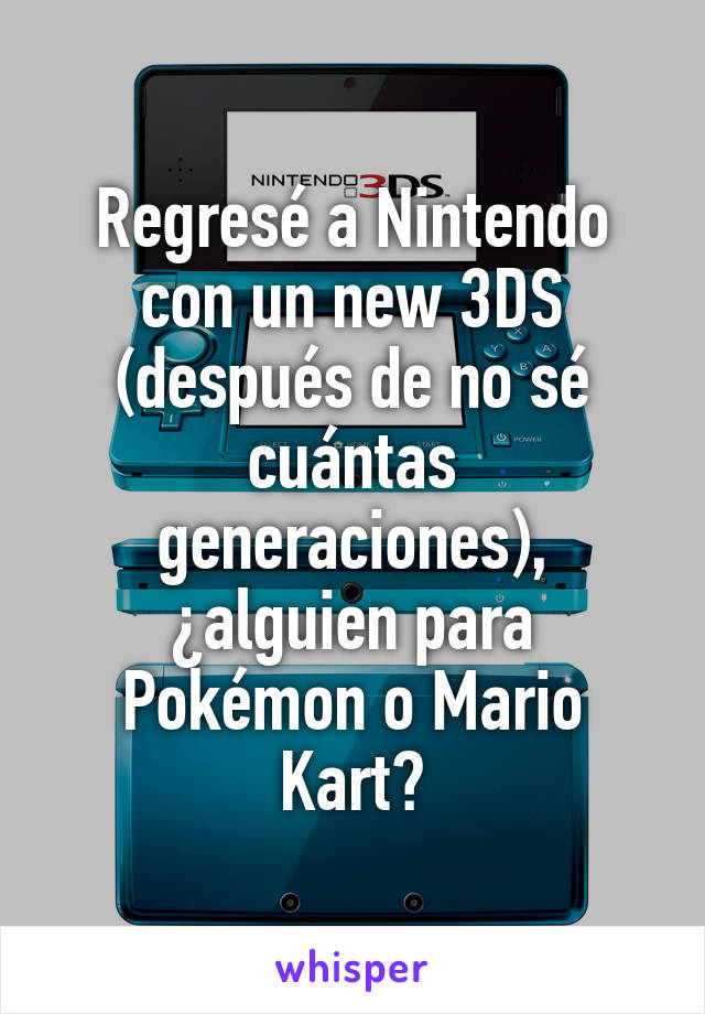 Regresé a Nintendo con un new 3DS (después de no sé cuántas generaciones), ¿alguien para Pokémon o Mario Kart?