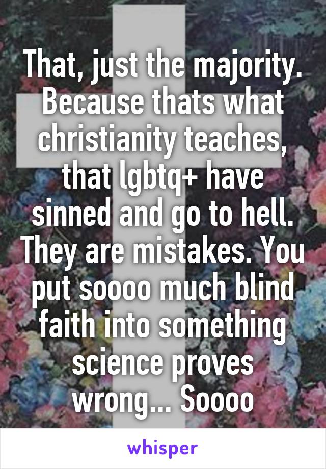 That, just the majority. Because thats what christianity teaches, that lgbtq+ have sinned and go to hell. They are mistakes. You put soooo much blind faith into something science proves wrong... Soooo