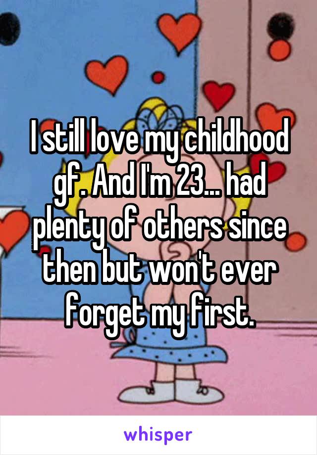 I still love my childhood gf. And I'm 23... had plenty of others since then but won't ever forget my first.