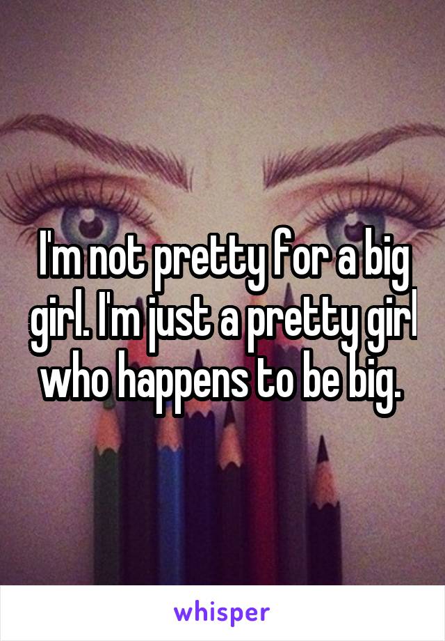 I'm not pretty for a big girl. I'm just a pretty girl who happens to be big. 