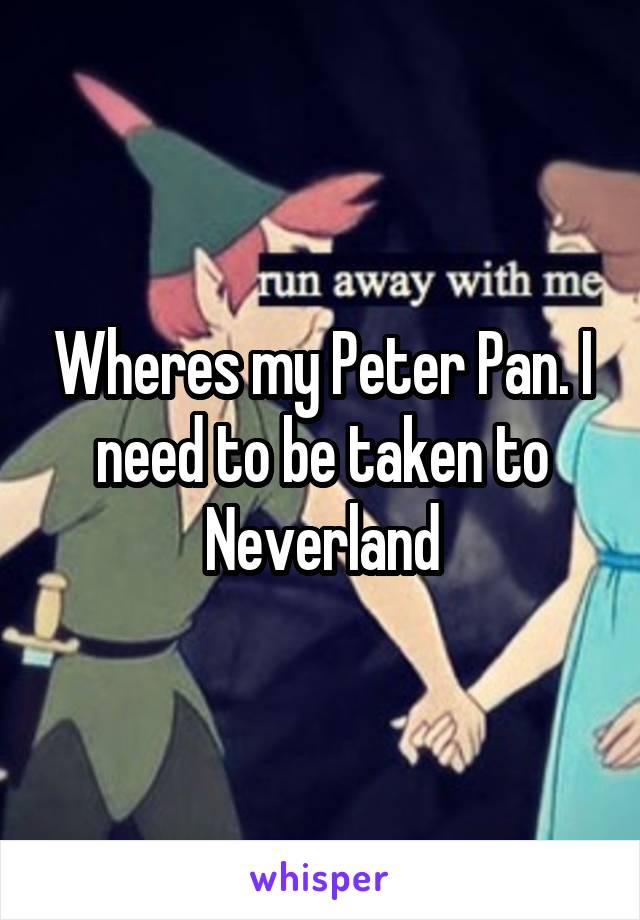 Wheres my Peter Pan. I need to be taken to Neverland