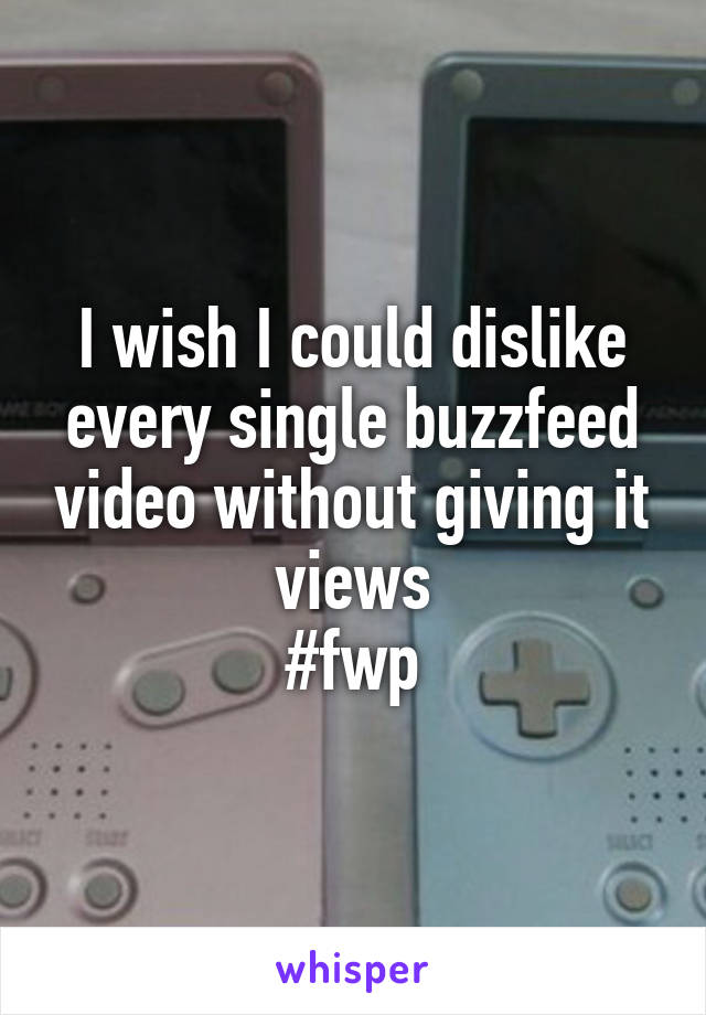 I wish I could dislike every single buzzfeed video without giving it views
#fwp