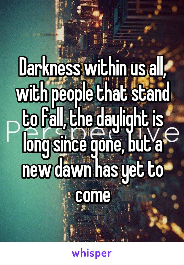 Darkness within us all, with people that stand to fall, the daylight is long since gone, but a new dawn has yet to come