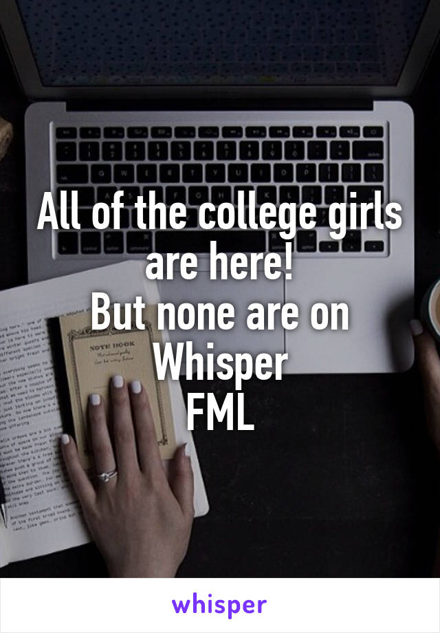 All of the college girls are here!
But none are on Whisper
FML