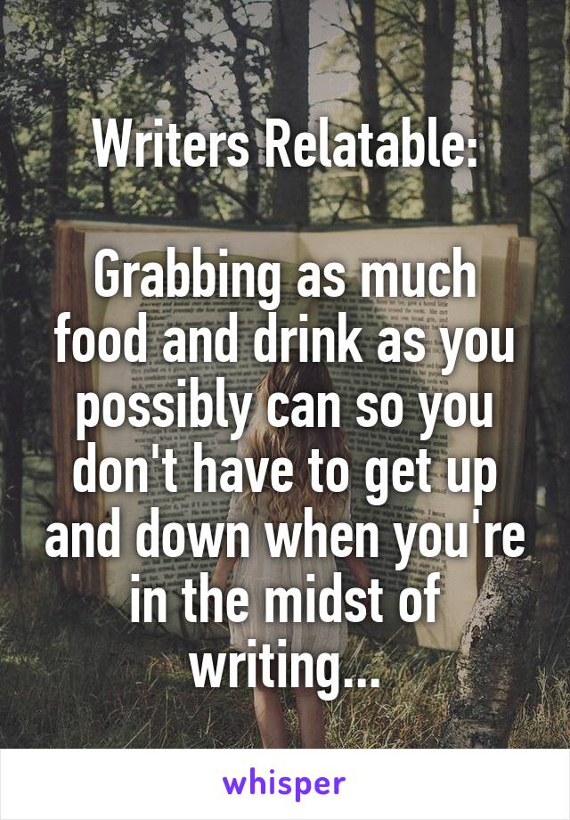 Writers Relatable:

Grabbing as much food and drink as you possibly can so you don't have to get up and down when you're in the midst of writing...