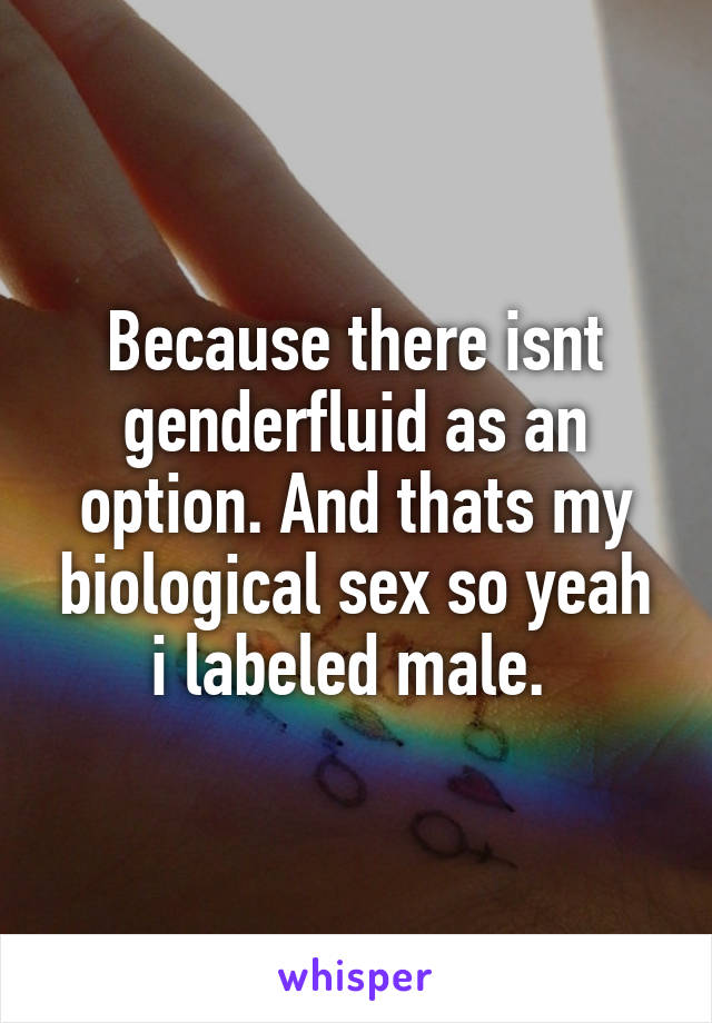 Because there isnt genderfluid as an option. And thats my biological sex so yeah i labeled male. 