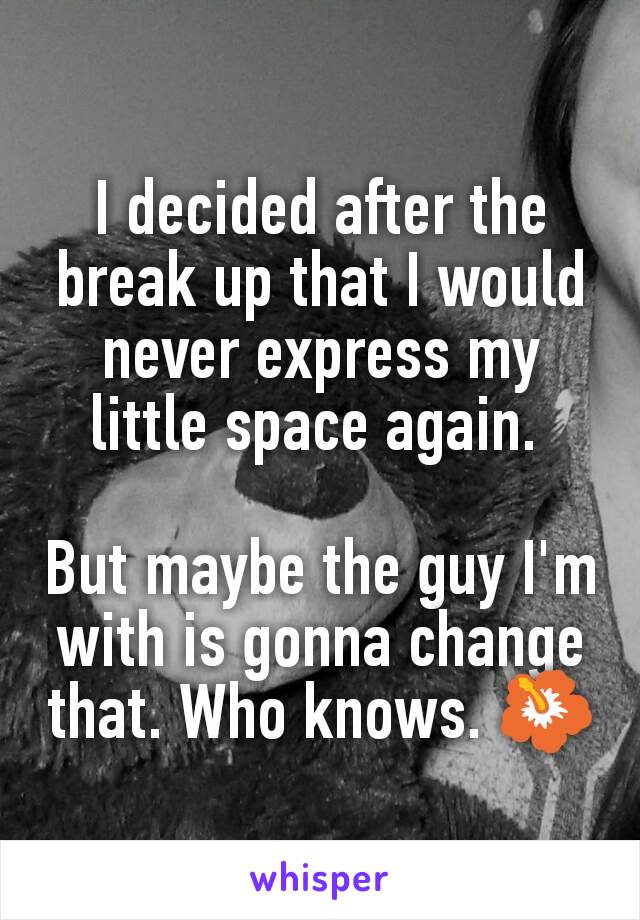 I decided after the break up that I would never express my little space again. 

But maybe the guy I'm with is gonna change that. Who knows. 🌺