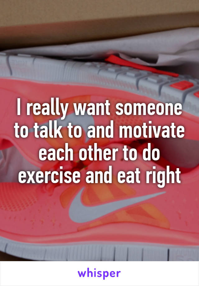 I really want someone to talk to and motivate each other to do exercise and eat right