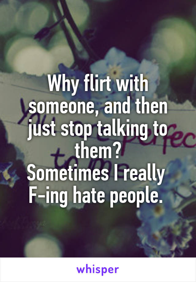 Why flirt with someone, and then just stop talking to them?
Sometimes I really 
F-ing hate people. 