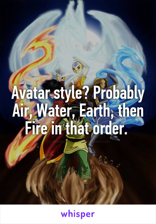 Avatar style? Probably Air, Water, Earth, then Fire in that order. 