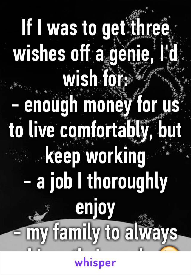 If I was to get three wishes off a genie, I'd wish for:
- enough money for us to live comfortably, but keep working
- a job I thoroughly enjoy
- my family to always achieve their goals 😘