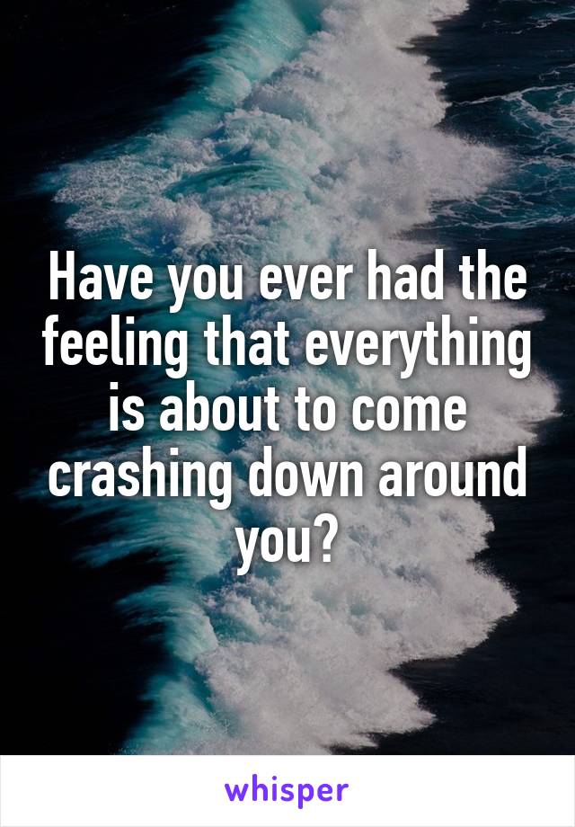 Have you ever had the feeling that everything is about to come crashing down around you?