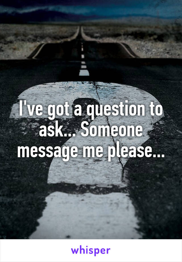 I've got a question to ask... Someone message me please...