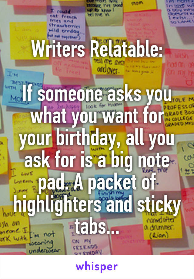 Writers Relatable:

If someone asks you what you want for your birthday, all you ask for is a big note pad. A packet of highlighters and sticky tabs...