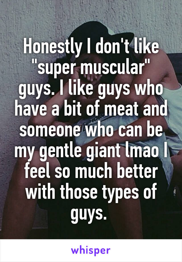 Honestly I don't like "super muscular" guys. I like guys who have a bit of meat and someone who can be my gentle giant lmao I feel so much better with those types of guys. 