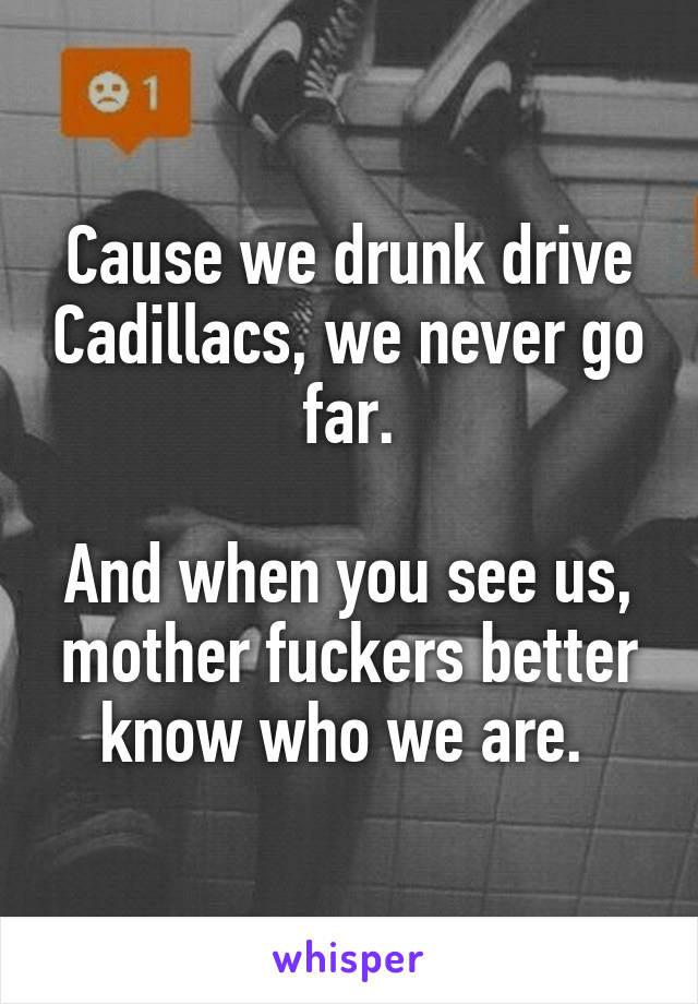 Cause we drunk drive Cadillacs, we never go far.

And when you see us, mother fuckers better know who we are. 