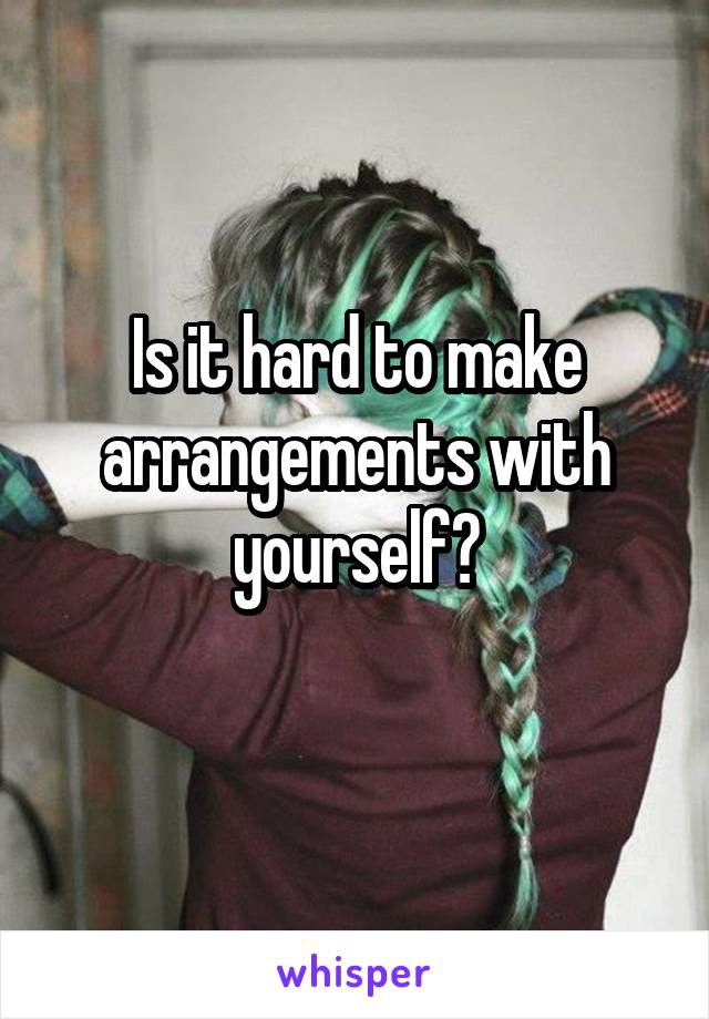 Is it hard to make arrangements with yourself?
