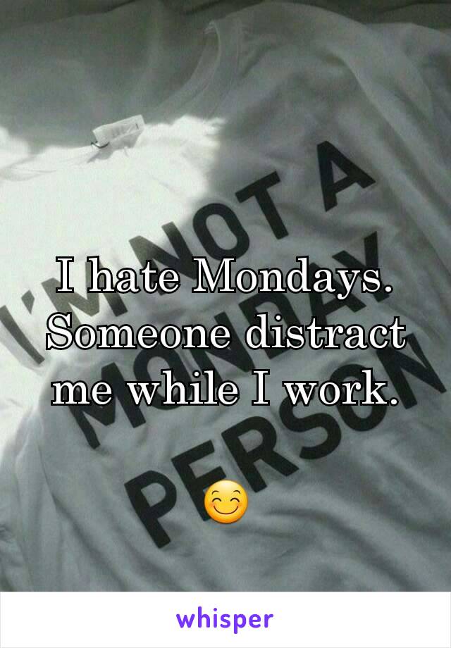 I hate Mondays.
Someone distract me while I work.

😊