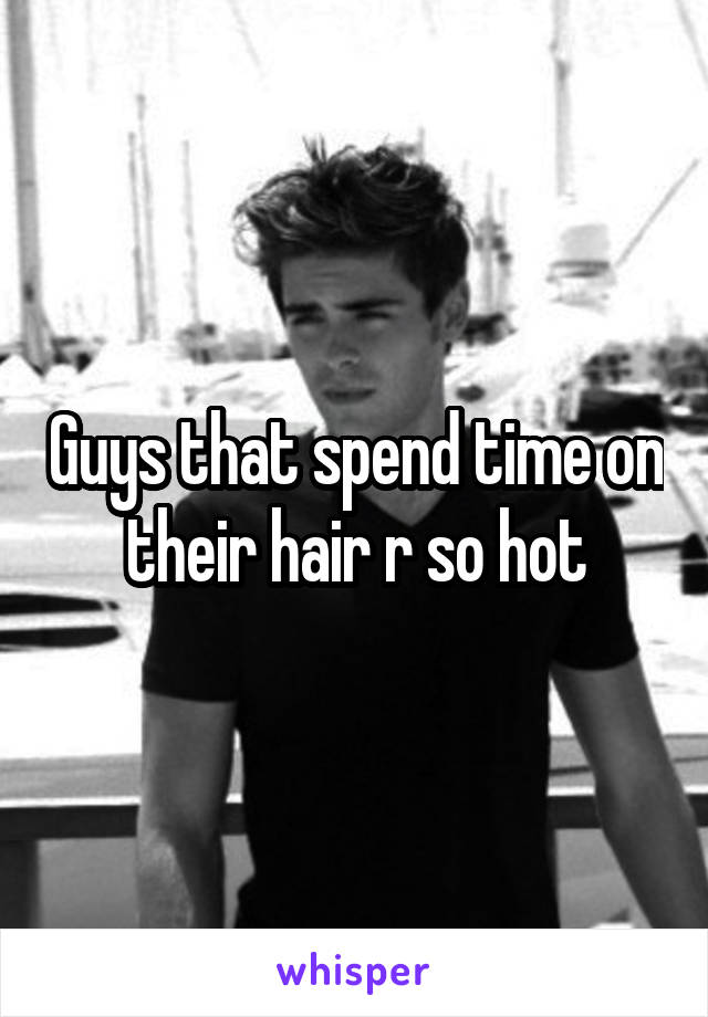 Guys that spend time on their hair r so hot