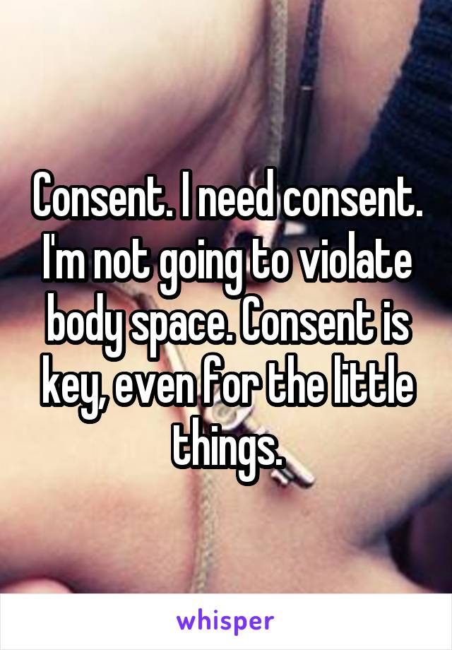 Consent. I need consent. I'm not going to violate body space. Consent is key, even for the little things.