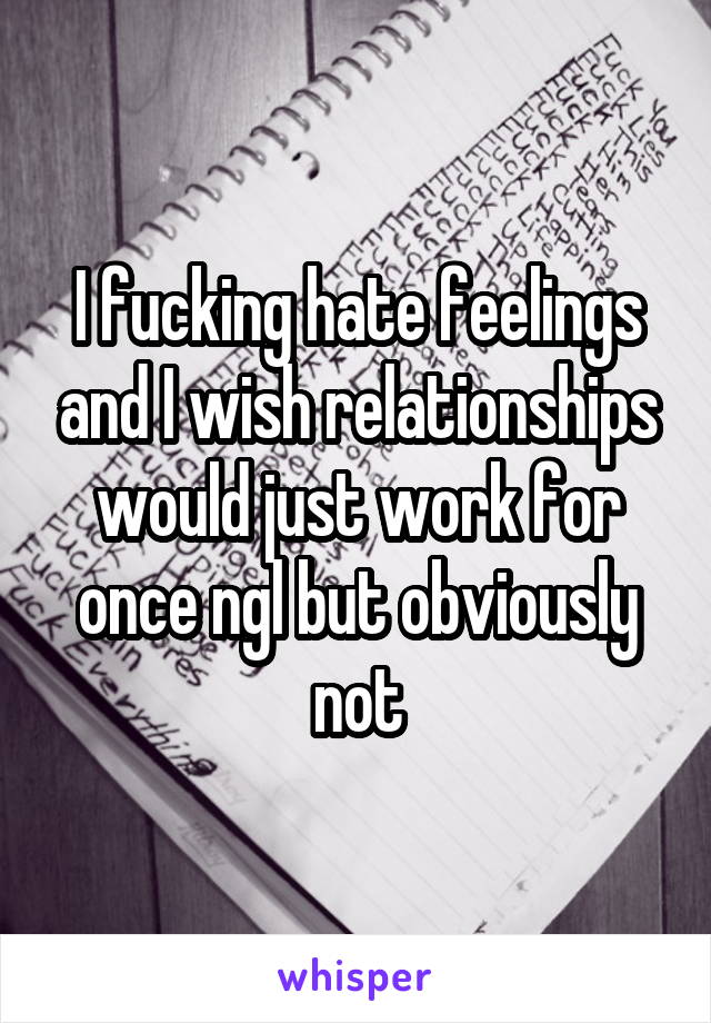 I fucking hate feelings and I wish relationships would just work for once ngl but obviously not