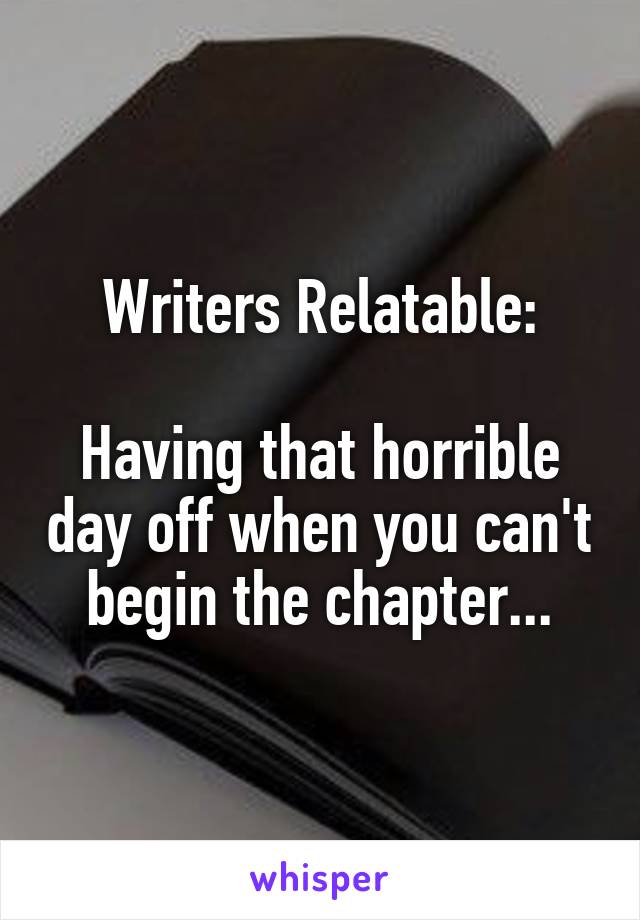 Writers Relatable:

Having that horrible day off when you can't begin the chapter...