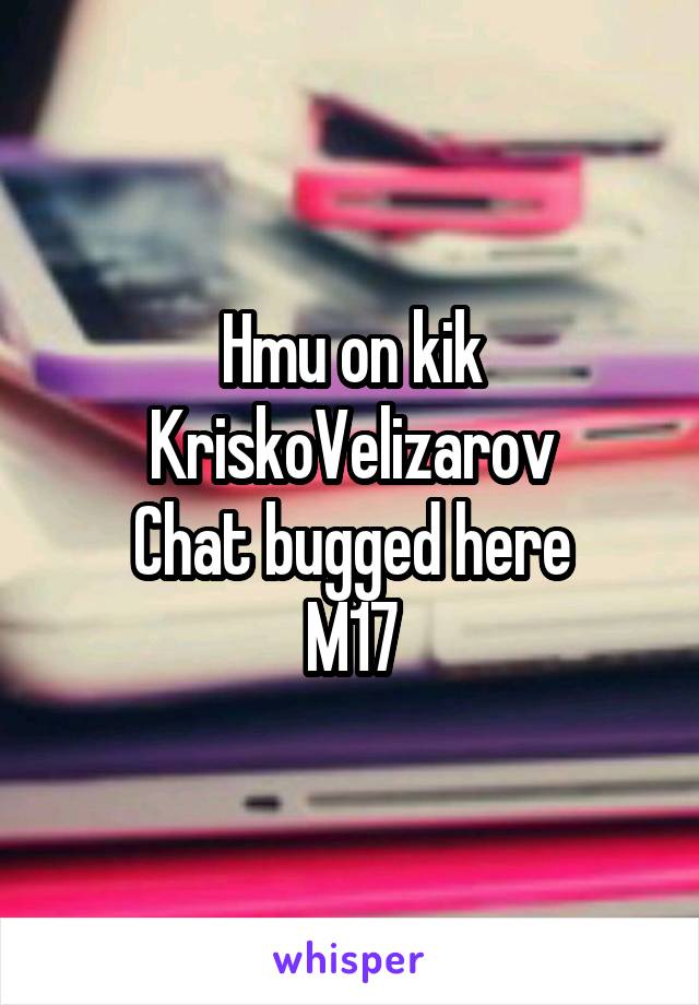 Hmu on kik KriskoVelizarov
Chat bugged here
M17