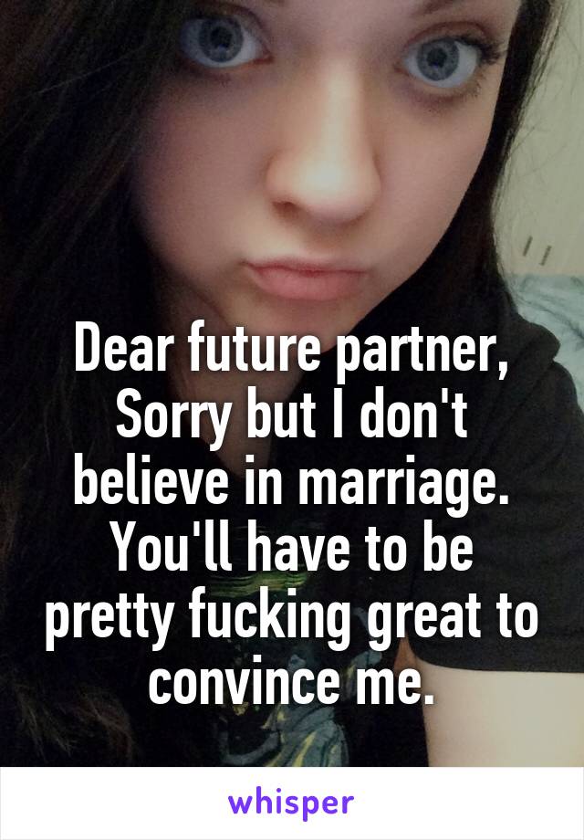 


Dear future partner,
Sorry but I don't believe in marriage.
You'll have to be pretty fucking great to convince me.