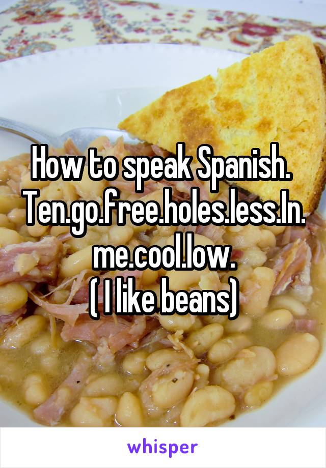 How to speak Spanish. 
Ten.go.free.holes.less.In.me.cool.low.
( I like beans)