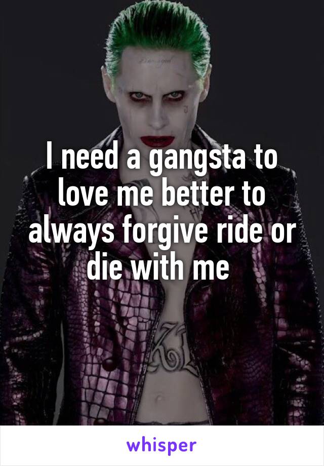 I need a gangsta to love me better to always forgive ride or die with me 
