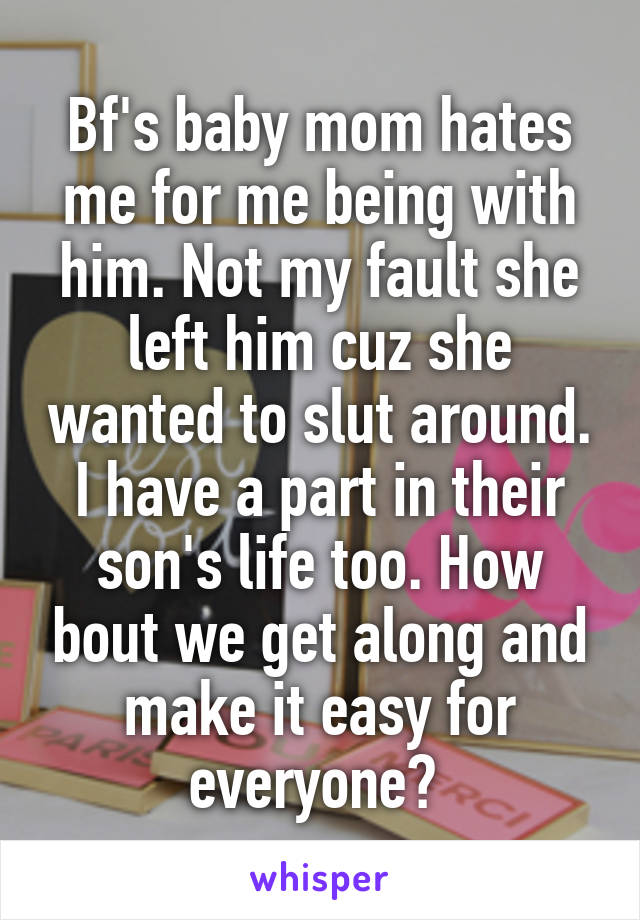 Bf's baby mom hates me for me being with him. Not my fault she left him cuz she wanted to slut around. I have a part in their son's life too. How bout we get along and make it easy for everyone? 