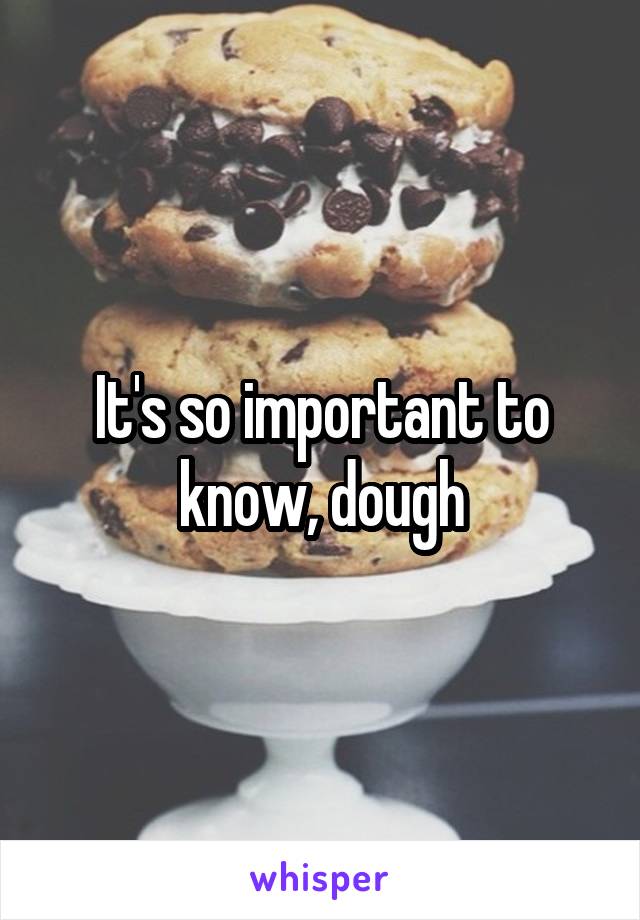 It's so important to know, dough