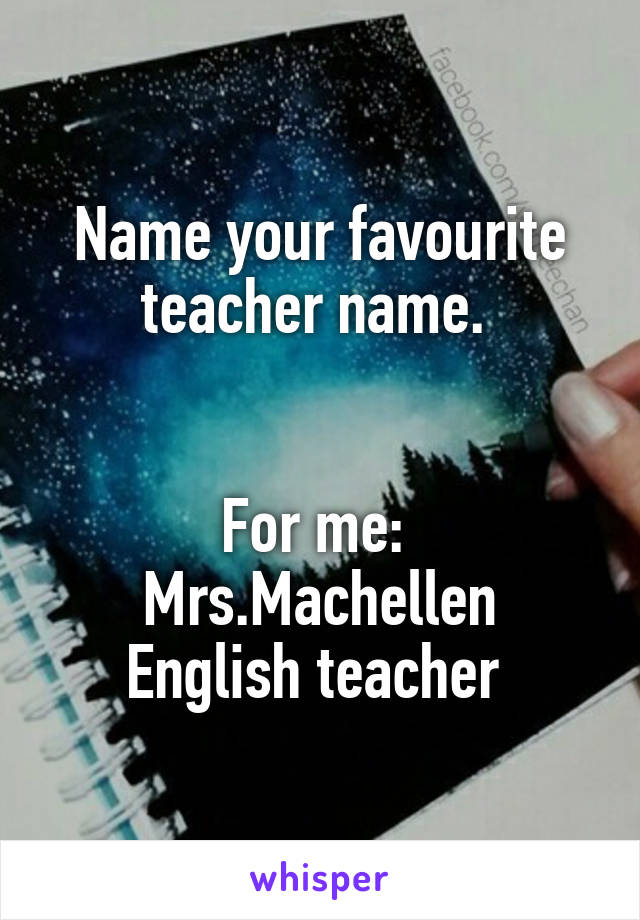 Name your favourite teacher name. 


For me: 
Mrs.Machellen English teacher 