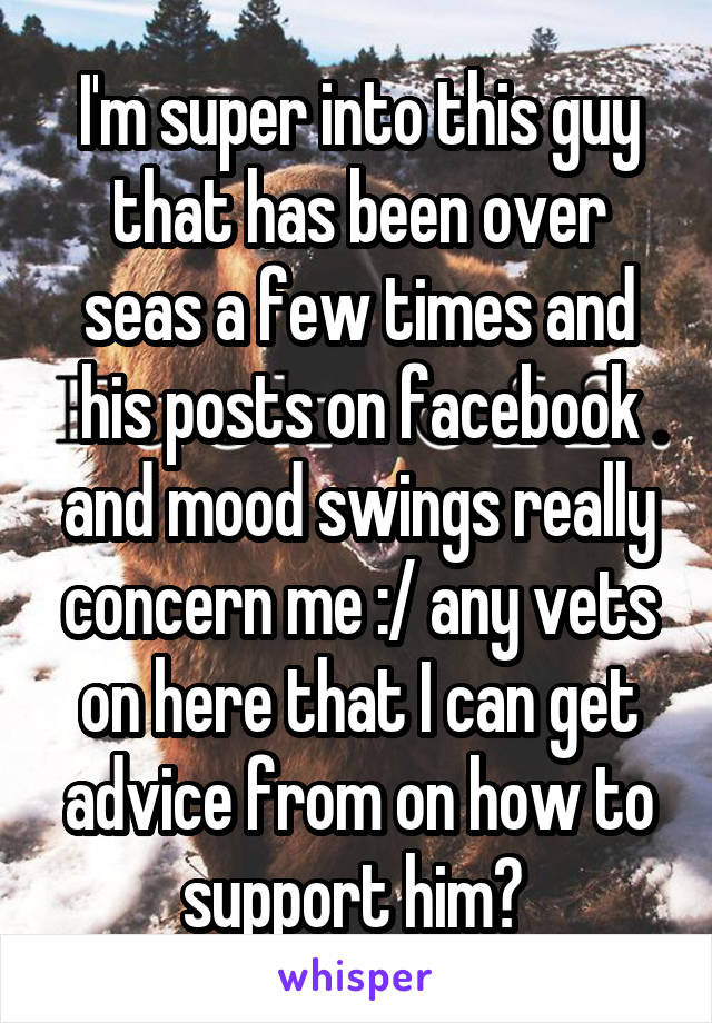 I'm super into this guy that has been over seas a few times and his posts on facebook and mood swings really concern me :/ any vets on here that I can get advice from on how to support him? 