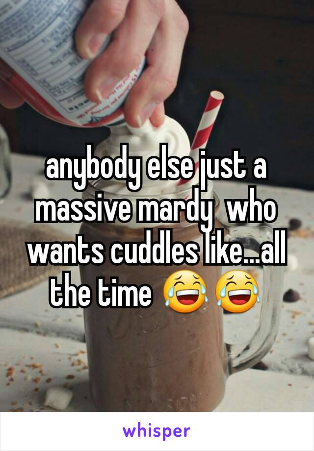 anybody else just a massive mardy  who wants cuddles like...all the time 😂😂