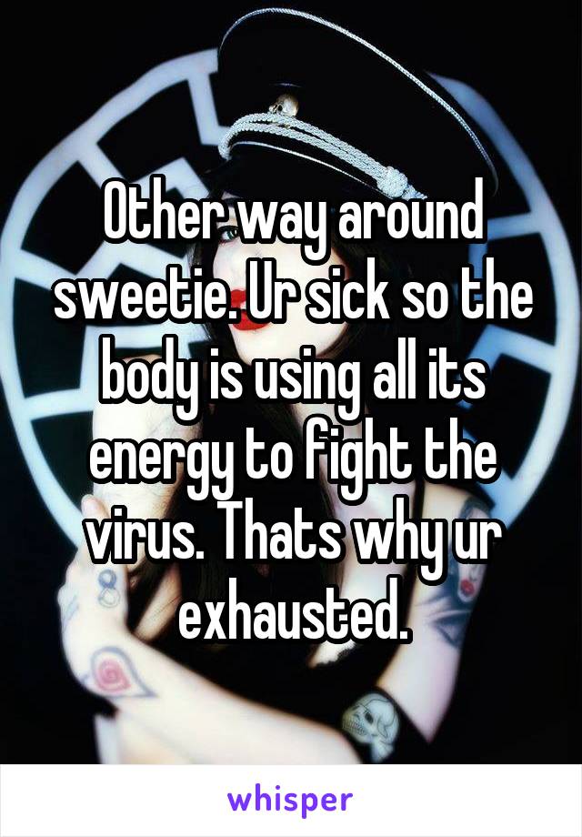 Other way around sweetie. Ur sick so the body is using all its energy to fight the virus. Thats why ur exhausted.