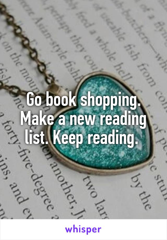 Go book shopping. Make a new reading list. Keep reading. 