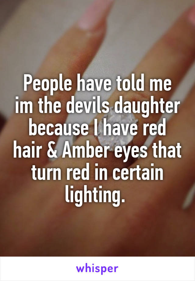 People have told me im the devils daughter because I have red hair & Amber eyes that turn red in certain lighting. 