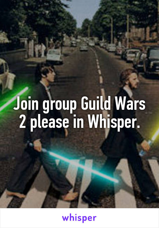 Join group Guild Wars 2 please in Whisper.