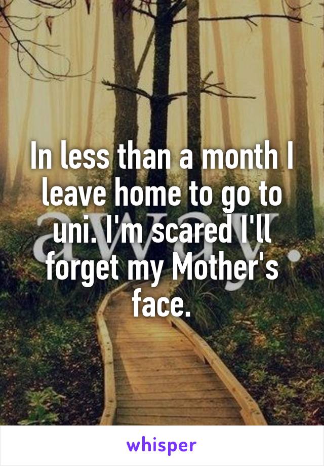 In less than a month I leave home to go to uni. I'm scared I'll forget my Mother's face.