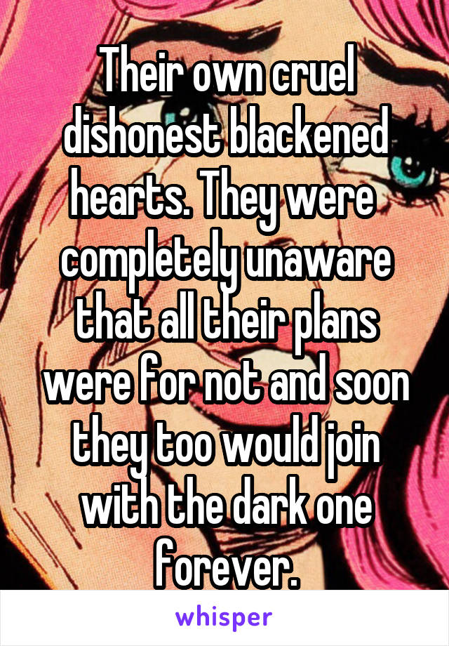 Their own cruel dishonest blackened hearts. They were  completely unaware that all their plans were for not and soon they too would join with the dark one forever.