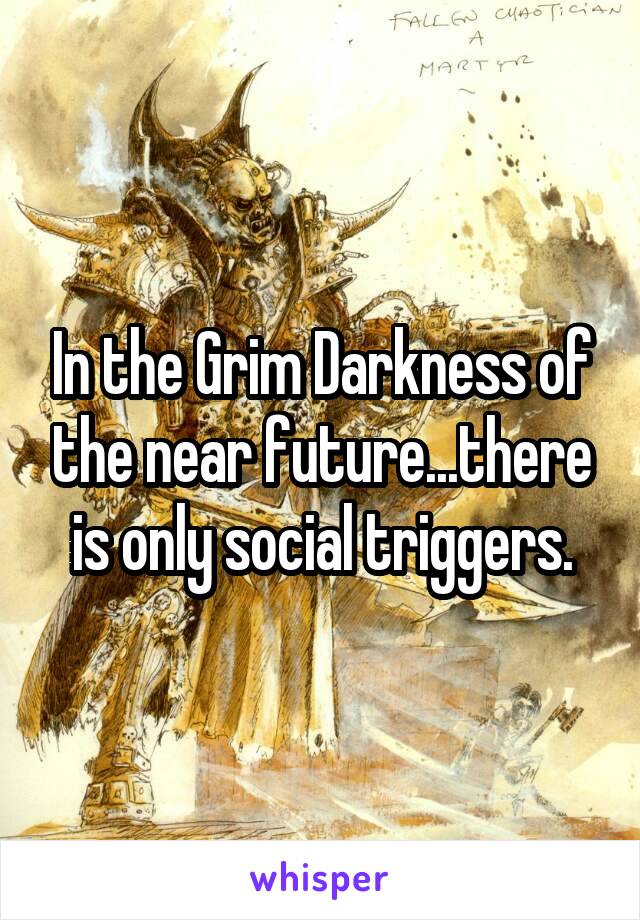 In the Grim Darkness of the near future...there is only social triggers.